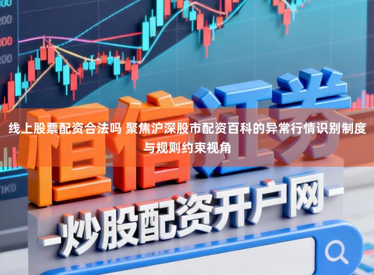 线上股票配资合法吗 聚焦沪深股市配资百科的异常行情识别制度与规则约束视角
