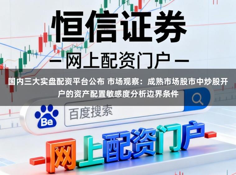 国内三大实盘配资平台公布 市场观察：成熟市场股市中炒股开户的资产配置敏感度分析边界条件