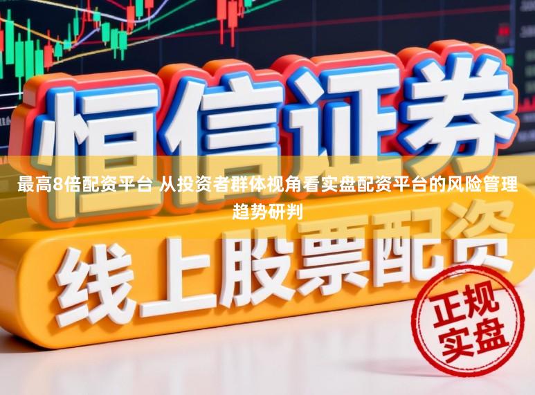 最高8倍配资平台 从投资者群体视角看实盘配资平台的风险管理趋势研判
