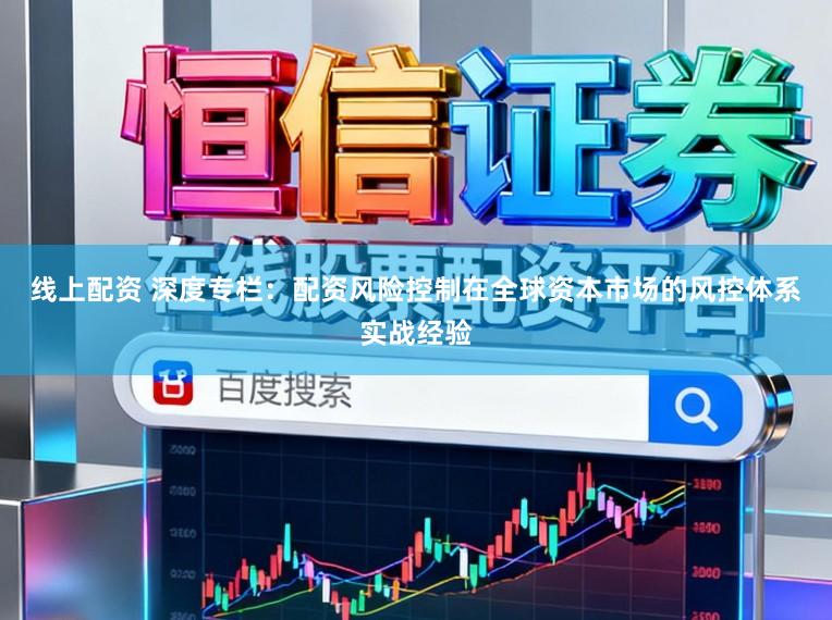 线上配资 深度专栏：配资风险控制在全球资本市场的风控体系实战经验