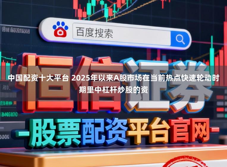 中国配资十大平台 2025年以来A股市场在当前热点快速轮动时期里中杠杆炒股的资