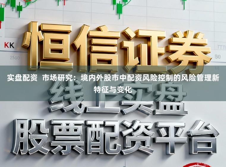 实盘配资  市场研究：境内外股市中配资风险控制的风险管理新特征与变化