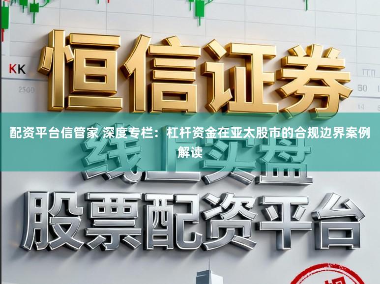配资平台信管家 深度专栏：杠杆资金在亚太股市的合规边界案例解读