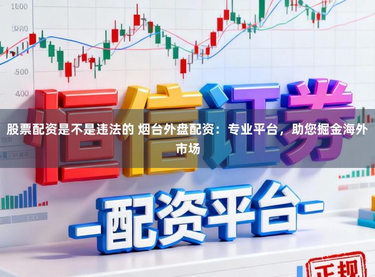 股票配资是不是违法的 烟台外盘配资：专业平台，助您掘金海外市场