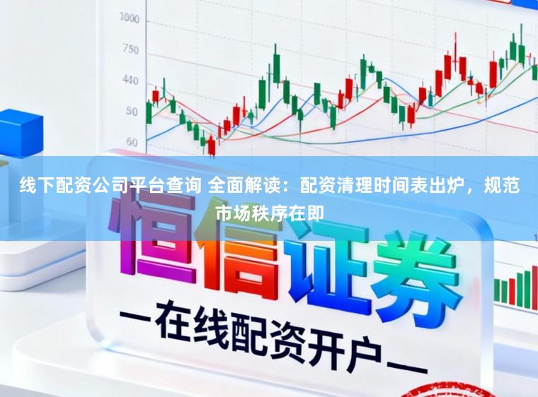 线下配资公司平台查询 全面解读：配资清理时间表出炉，规范市场秩序在即