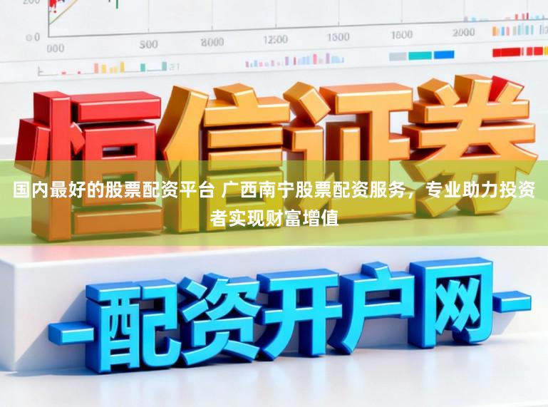 国内最好的股票配资平台 广西南宁股票配资服务，专业助力投资者实现财富增值