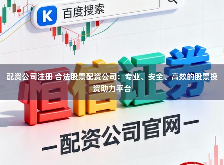 配资公司注册 合法股票配资公司：专业、安全、高效的股票投资助力平台