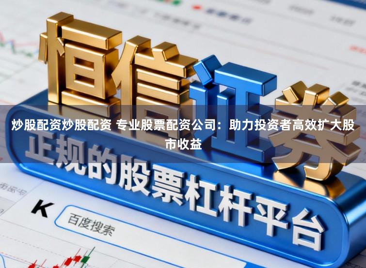 炒股配资炒股配资 专业股票配资公司：助力投资者高效扩大股市收益