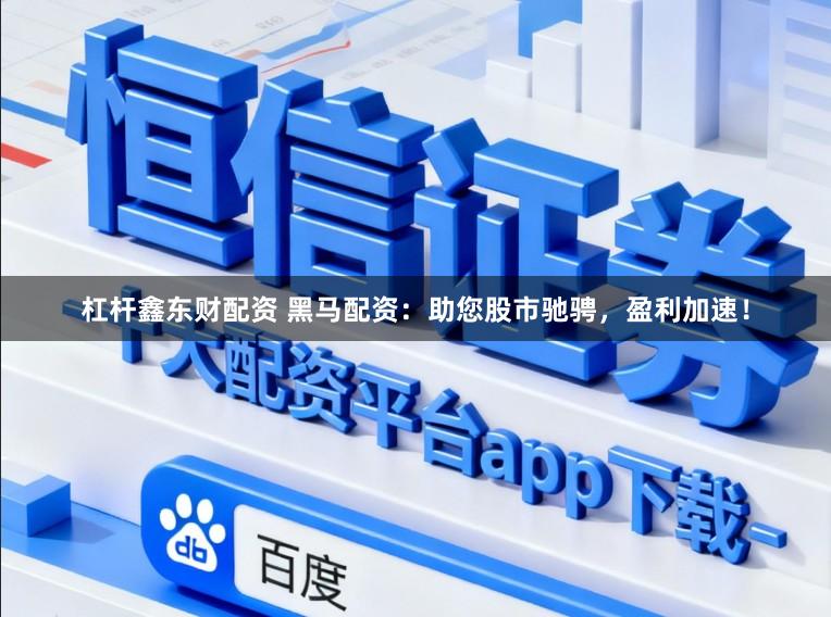 杠杆鑫东财配资 黑马配资：助您股市驰骋，盈利加速！