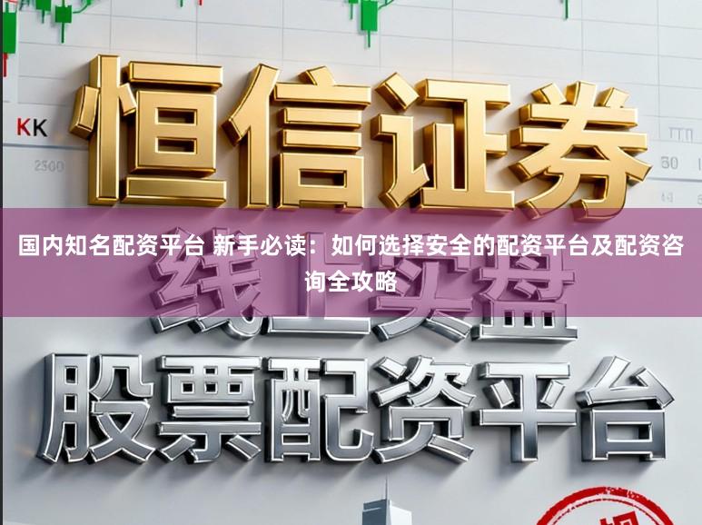 国内知名配资平台 新手必读：如何选择安全的配资平台及配资咨询全攻略
