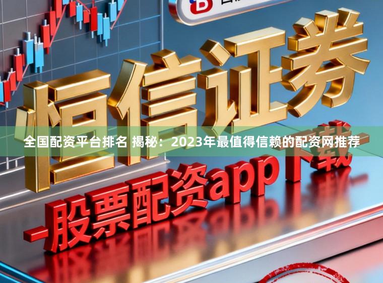 全国配资平台排名 揭秘：2023年最值得信赖的配资网推荐