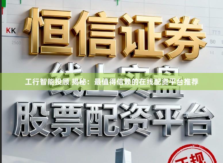 工行智能投顾 揭秘：最值得信赖的在线配资平台推荐
