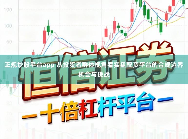 正规炒股平台app 从投资者群体视角看实盘配资平台的合规边界机会与挑战