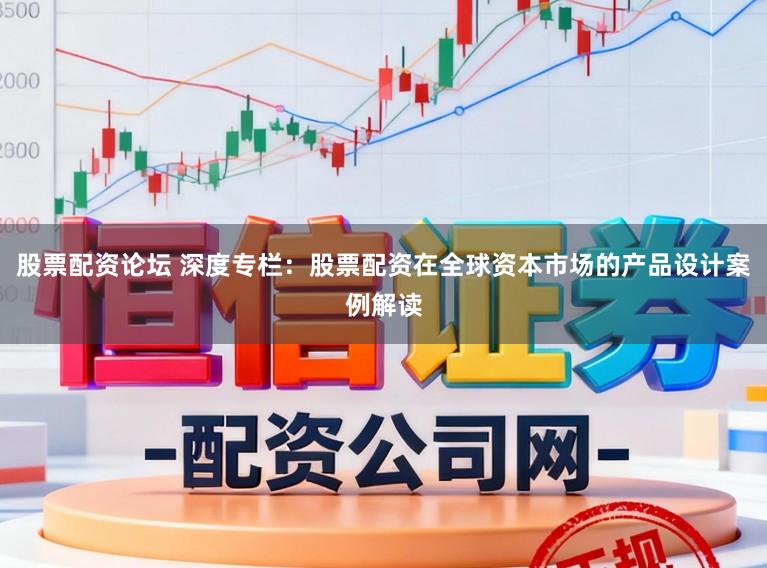 股票配资论坛 深度专栏：股票配资在全球资本市场的产品设计案例解读