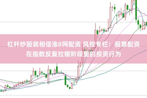 杠杆炒股就相信涨8网配资 风控专栏：股票配资在指数反复拉锯阶段里的投资行为