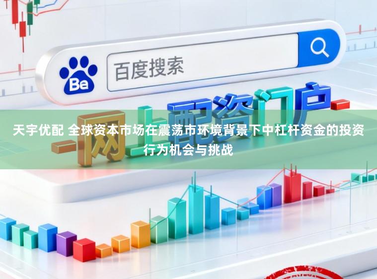 天宇优配 全球资本市场在震荡市环境背景下中杠杆资金的投资行为机会与挑战