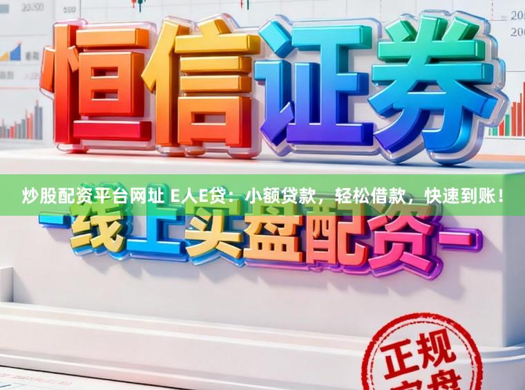 炒股配资平台网址 E人E贷：小额贷款，轻松借款，快速到账！