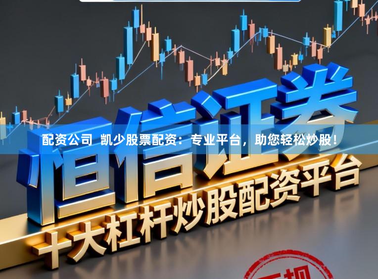 配资公司  凯少股票配资：专业平台，助您轻松炒股！