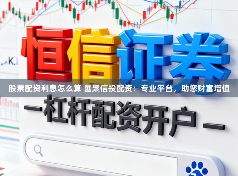 股票配资利息怎么算 匯聚信投配资：专业平台，助您财富增值