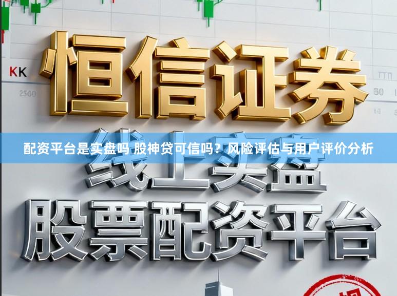 配资平台是实盘吗 股神贷可信吗？风险评估与用户评价分析