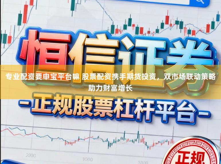 专业配资要申宝平台嘛 股票配资携手期货投资，双市场联动策略助力财富增长