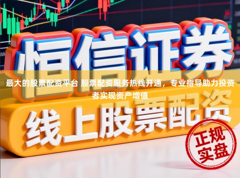 最大的股票配资平台 股票配资服务热线开通，专业指导助力投资者实现资产增值