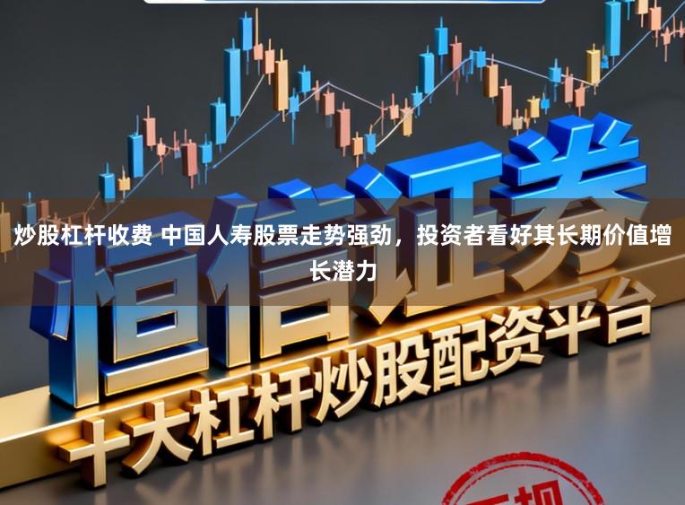 炒股杠杆收费 中国人寿股票走势强劲，投资者看好其长期价值增长潜力
