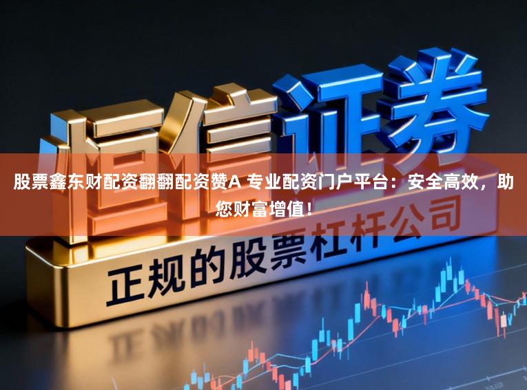 股票鑫东财配资翻翻配资赞A 专业配资门户平台：安全高效，助您财富增值！