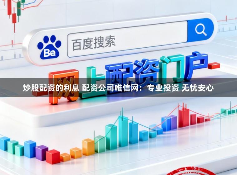 炒股配资的利息 配资公司唯信网：专业投资 无忧安心
