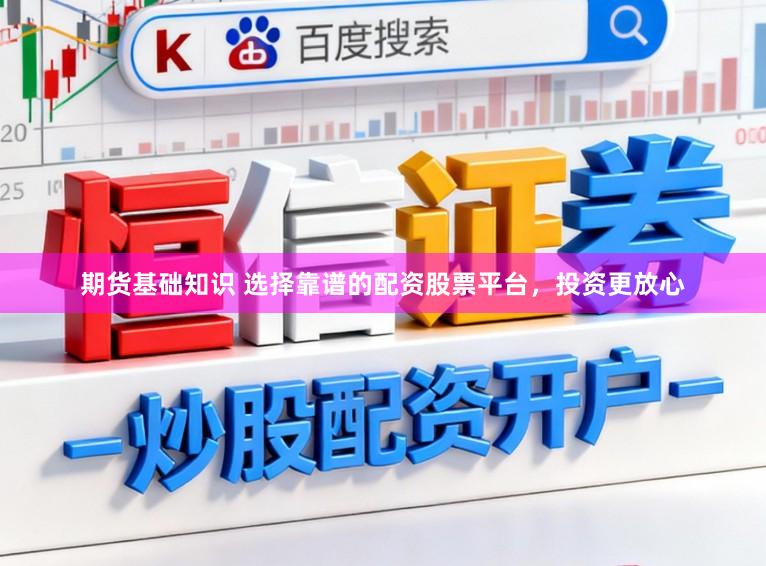期货基础知识 选择靠谱的配资股票平台，投资更放心