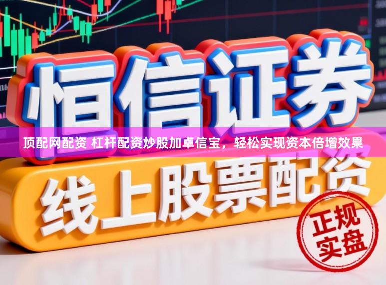 顶配网配资 杠杆配资炒股加卓信宝，轻松实现资本倍增效果