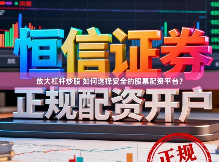 放大杠杆炒股 如何选择安全的股票配资平台？